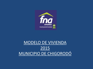 MODELO DE VIVIENDA
2015
MUNICIPIO DE CHIGORODÓ
 