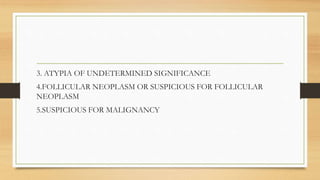 3. ATYPIA OF UNDETERMINED SIGNIFICANCE
4.FOLLICULAR NEOPLASM OR SUSPICIOUS FOR FOLLICULAR
NEOPLASM
5.SUSPICIOUS FOR MALIGNANCY
 