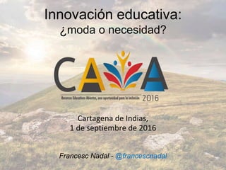 Innovación educativa:
¿moda o necesidad?
Cartagena de Indias,
1 de septiembre de 2016
Francesc Nadal - @francescnadal
 
