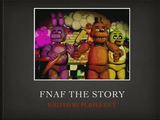 FNAF THE STORY
WRITED BY PURPLE GUY
 