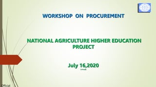 Official
WORKSHOP ON PROCUREMENT
NATIONAL AGRICULTURE HIGHER EDUCATION
PROJECT
July 16,2020
(virtual)
 