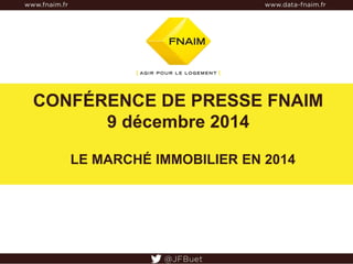 CONFÉRENCE DE PRESSE FNAIM 
9 décembre 2014 
LE MARCHÉ IMMOBILIER EN 2014 
 