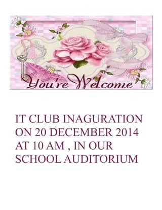 IT CLUB INAGURATION 
ON 20 DECEMBER 2014 
AT 10 AM , IN OUR 
SCHOOL AUDITORIUM 
