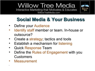 Social Media & Your Business Define your  Audience Identify staff  member or team. In-house or outsource? Create a  strategy ; tactics and tools Establish a mechanism for  listening Quick  Response  Team  Define the  Rules of Engagement  with you Customers Measurement . 