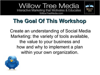 Create an understanding of Social Media Marketing: the variety of tools available,  the value to your business and  how and why to implement a plan  within your own organization.  The Goal Of This Workshop 