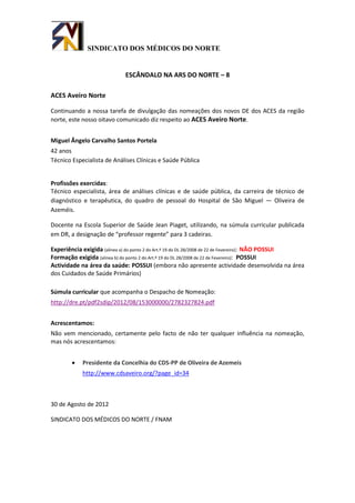 SINDICATO DOS MÉDICOS DO NORTE


                             ESCÂNDALO NA ARS DO NORTE – 8

ACES Aveiro Norte

Continuando a nossa tarefa de divulgação das nomeações dos novos DE dos ACES da região
norte, este nosso oitavo comunicado diz respeito ao ACES Aveiro Norte.


Miguel Ângelo Carvalho Santos Portela
42 anos
Técnico Especialista de Análises Clínicas e Saúde Pública


Profissões exercidas:
Técnico especialista, área de análises clínicas e de saúde pública, da carreira de técnico de
diagnóstico e terapêutica, do quadro de pessoal do Hospital de São Miguel — Oliveira de
Azeméis.

Docente na Escola Superior de Saúde Jean Piaget, utilizando, na súmula curricular publicada
em DR, a designação de “professor regente” para 3 cadeiras.

Experiência exigida (alinea a) do ponto 2 do Art.º 19 do DL 28/2008 de 22 de Fevereiro): NÃO POSSUI
Formação exigida (alinea b) do ponto 2 do Art.º 19 do DL 28/2008 de 22 de Fevereiro): POSSUI
Actividade na área da saúde: POSSUI (embora não apresente actividade desenvolvida na área
dos Cuidados de Saúde Primários)

Súmula curricular que acompanha o Despacho de Nomeação:
http://dre.pt/pdf2sdip/2012/08/153000000/2782327824.pdf


Acrescentamos:
Não vem mencionado, certamente pelo facto de não ter qualquer influência na nomeação,
mas nós acrescentamos:


           Presidente da Concelhia do CDS-PP de Oliveira de Azemeis
            http://www.cdsaveiro.org/?page_id=34



30 de Agosto de 2012

SINDICATO DOS MÉDICOS DO NORTE / FNAM
 