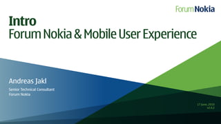 Intro
Forum Nokia & Mobile User Experience


Andreas Jakl
Senior Technical Consultant
Forum Nokia

                                       17 June, 2010
                                              v2.0.2
 