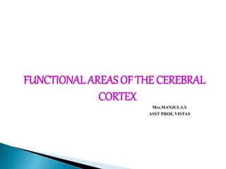 FUNCTIONAL AREAS OF THE CEREBRAL
CORTEX
Mrs.MANJULA.S
ASST PROF, VISTAS
 