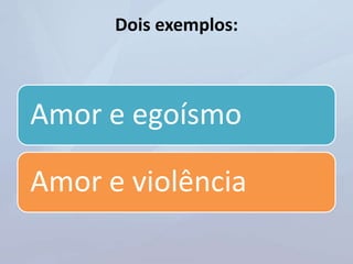 Dois exemplos:
Amor e egoísmo
Amor e violência
 