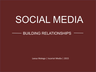 SOCIAL MEDIA
BUILDING RELATIONSHIPS
Leesa Watego | Iscariot Media | 2015
 