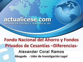 Fondo Nacional del Ahorro y Fondos
Privados de Cesantías –Diferencias-
      Alexander Coral Ramos
    Abogado - Líder de Investigación Legal
 