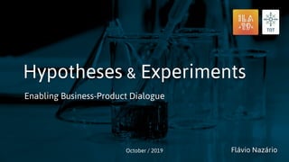 Hypotheses
Enabling Business-Product Dialogue
October / 2019 Flávio Nazário
& Experiments
 