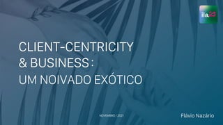 CLIENT-CENTRICITY
& BUSINESS
UM NOIVADO EXÓTICO
NOVEMBRO / 2021 Flávio Nazário
:
 