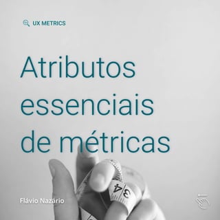 Atributos
essenciais
de métricas
Flávio Nazário
UX METRICS
 