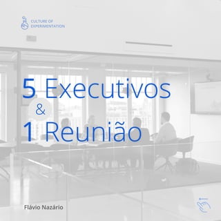 5 Executivos
1 Reunião
Flávio Nazário
CULTURE OF
EXPERIMENTATION
&
 