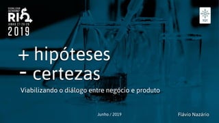 + hipóteses
Viabilizando o diálogo entre negócio e produto
Junho / 2019 Flávio Nazário
- certezas
 