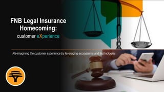 FNB Legal Insurance
Homecoming:
customer eXperience
Re-imagining the customer experience by leveraging ecosystems and technologies
 
