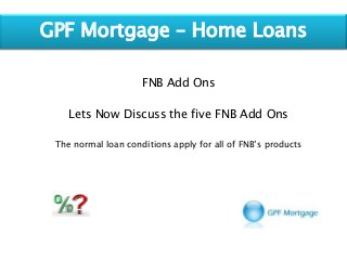 GPF Mortgage – Home Loans
FNB Add Ons
Lets Now Discuss the five FNB Add Ons
The normal loan conditions apply for all of FNB’s products
 