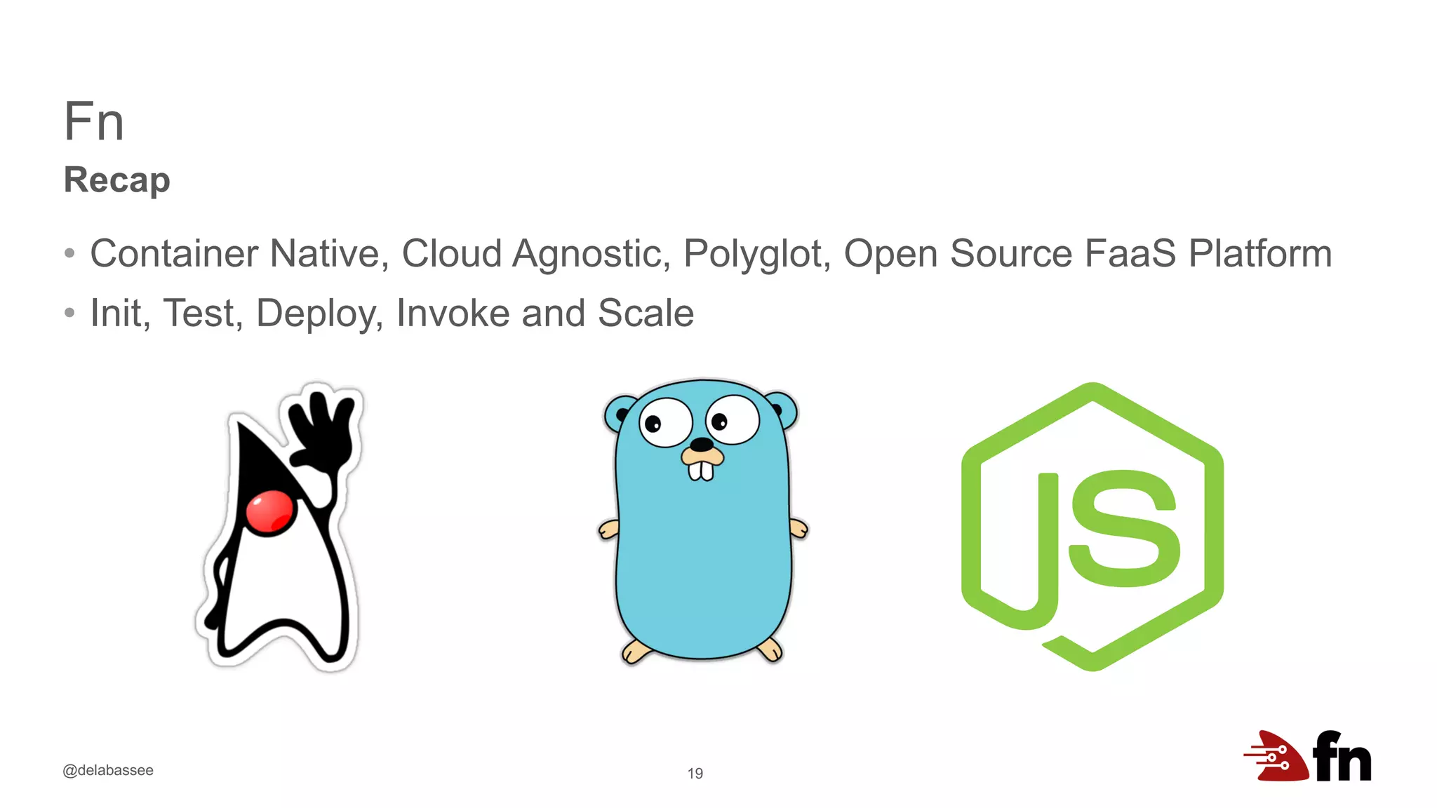 @delabassee
Fn
• Container Native, Cloud Agnostic, Polyglot, Open Source FaaS Platform
• Init, Test, Deploy, Invoke and Scale
19
Recap
 