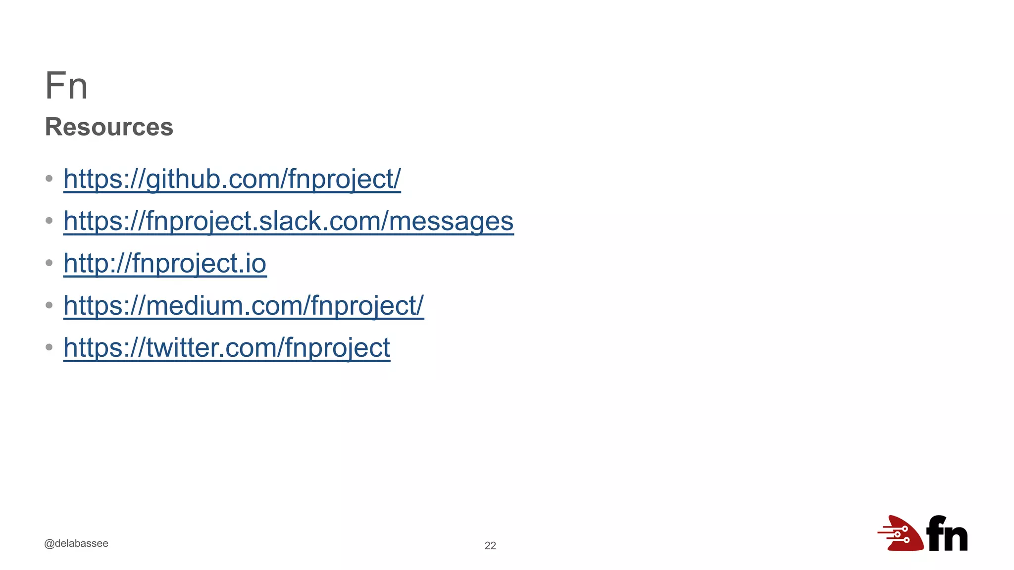 @delabassee
Fn
22
Resources
• https://github.com/fnproject/
• https://fnproject.slack.com/messages
• http://fnproject.io
• https://medium.com/fnproject/
• https://twitter.com/fnproject
 