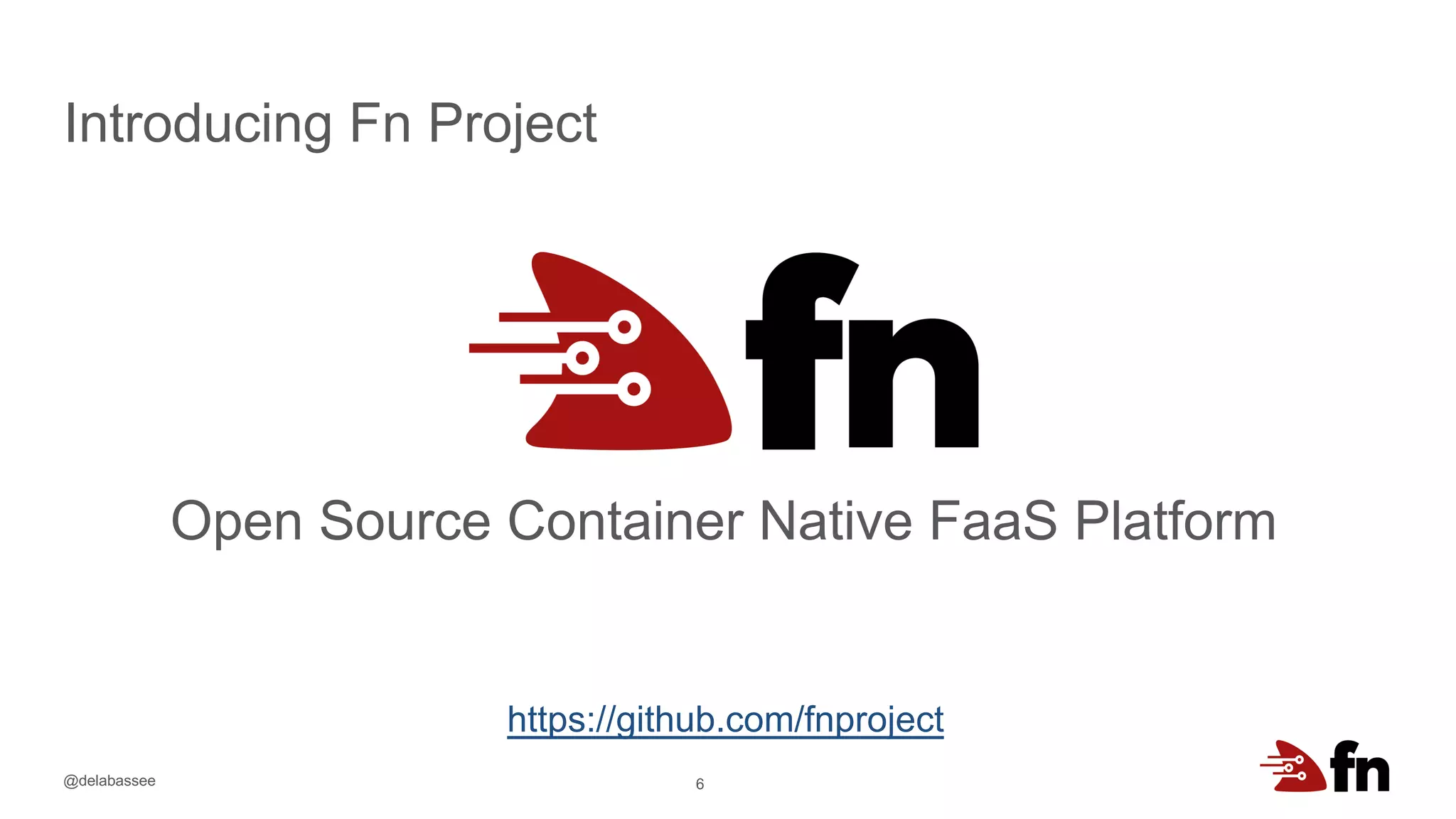 @delabassee 6
Open Source Container Native FaaS Platform
Introducing Fn Project
https://github.com/fnproject
 
