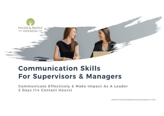 Communication Skills
For Supervisors & Managers
Communicate Effectively & Make Impact As A Leader
2 Days (14 Contact Hours)
WWW.FOSTERANDBRIDGEINDONESIA.COM
 