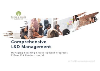 Comprehensive
L&D Management
Managing Learning & Development Programs
2 Days (14 Contact Hours)
WWW.FOSTERANDBRIDGEINDONESIA.COM
 