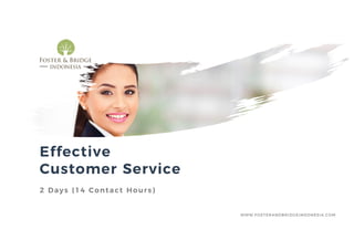 Effective
Customer Service
2 Days (14 Contact Hours)
WWW.FOSTERANDBRIDGEINDONESIA.COM
 