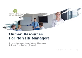 Human Resources
For Non HR Managers
Every Manager Is A People Manager
2 Days (14 Contact Hours)
WWW.FOSTERANDBRIDGEINDONESIA.COM
 