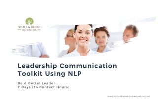 Leadership Communication
Toolkit Using NLP
Be A Better Leader
2 Days (14 Contact Hours)
WWW.FOSTERANDBRIDGEINDONESIA.COM
 
