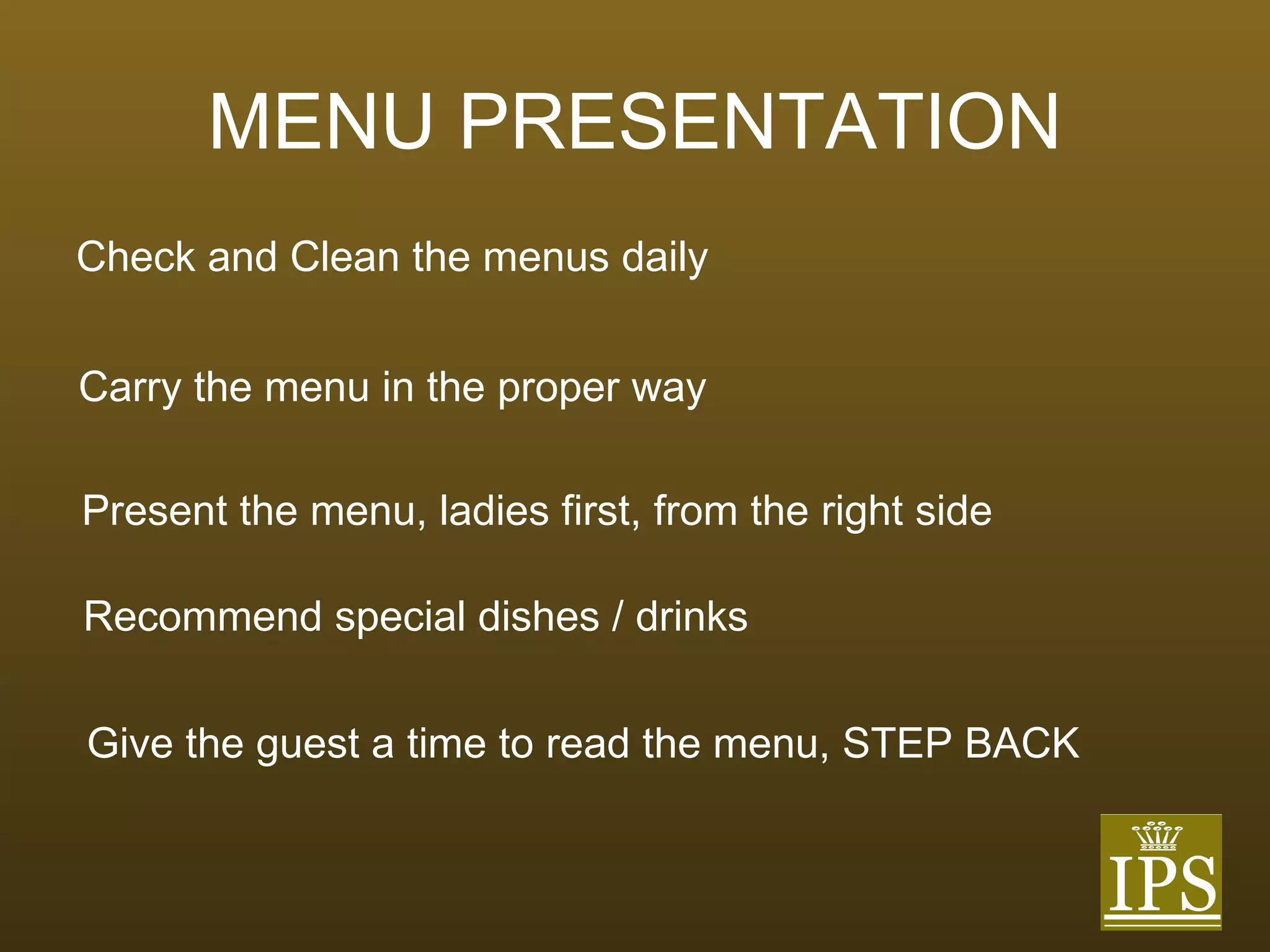 MENU   PRESENTATION Check and Clean the menus daily Carry the menu in the proper way Present the menu, ladies first, from the right side Recommend special dishes / drinks Give the guest a time to read the menu, STEP BACK 
