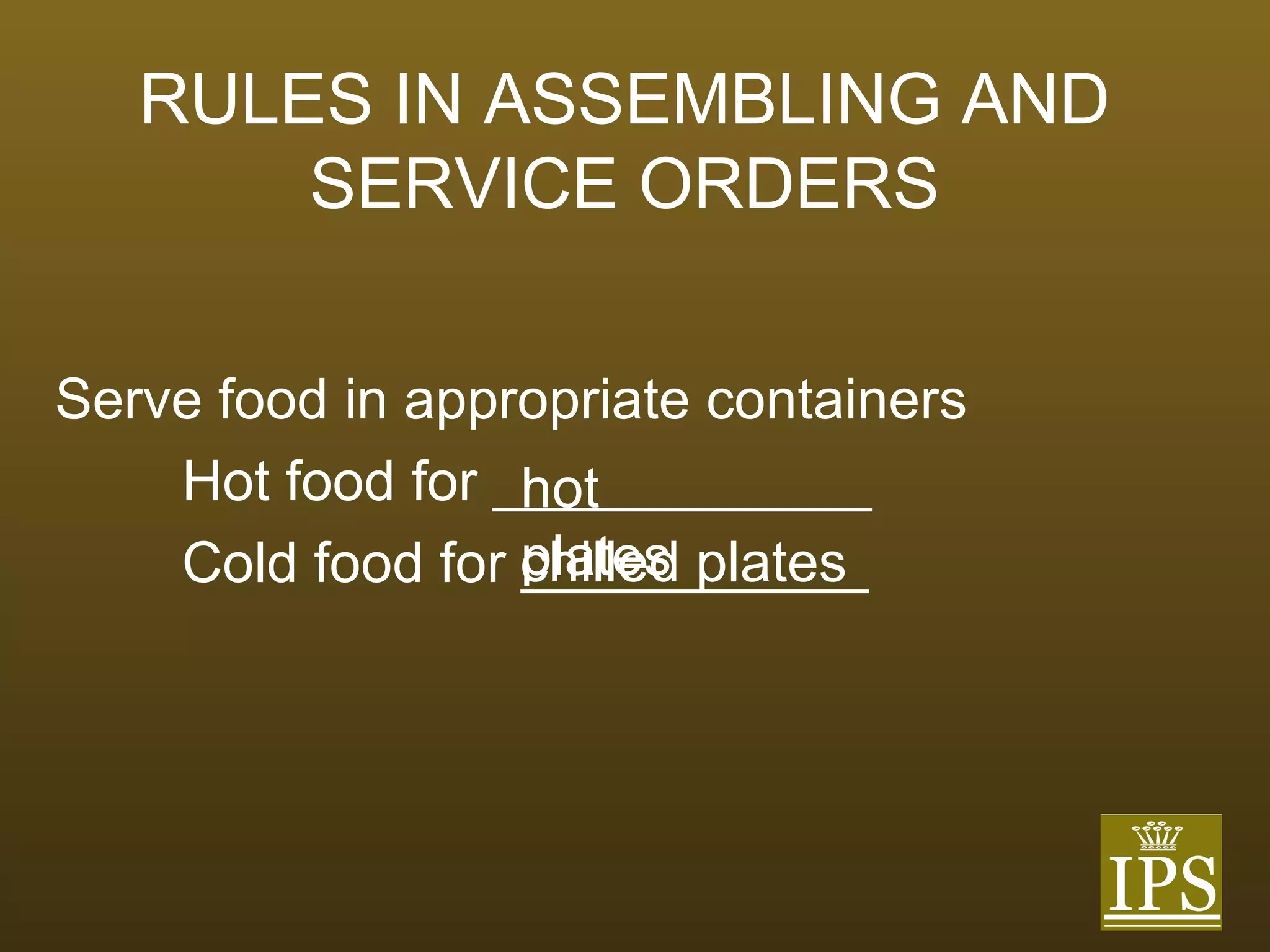 RULES IN ASSEMBLING AND SERVICE ORDERS Serve food in appropriate containers Hot food for ____________ Cold food for ___________ hot plates chilled plates 
