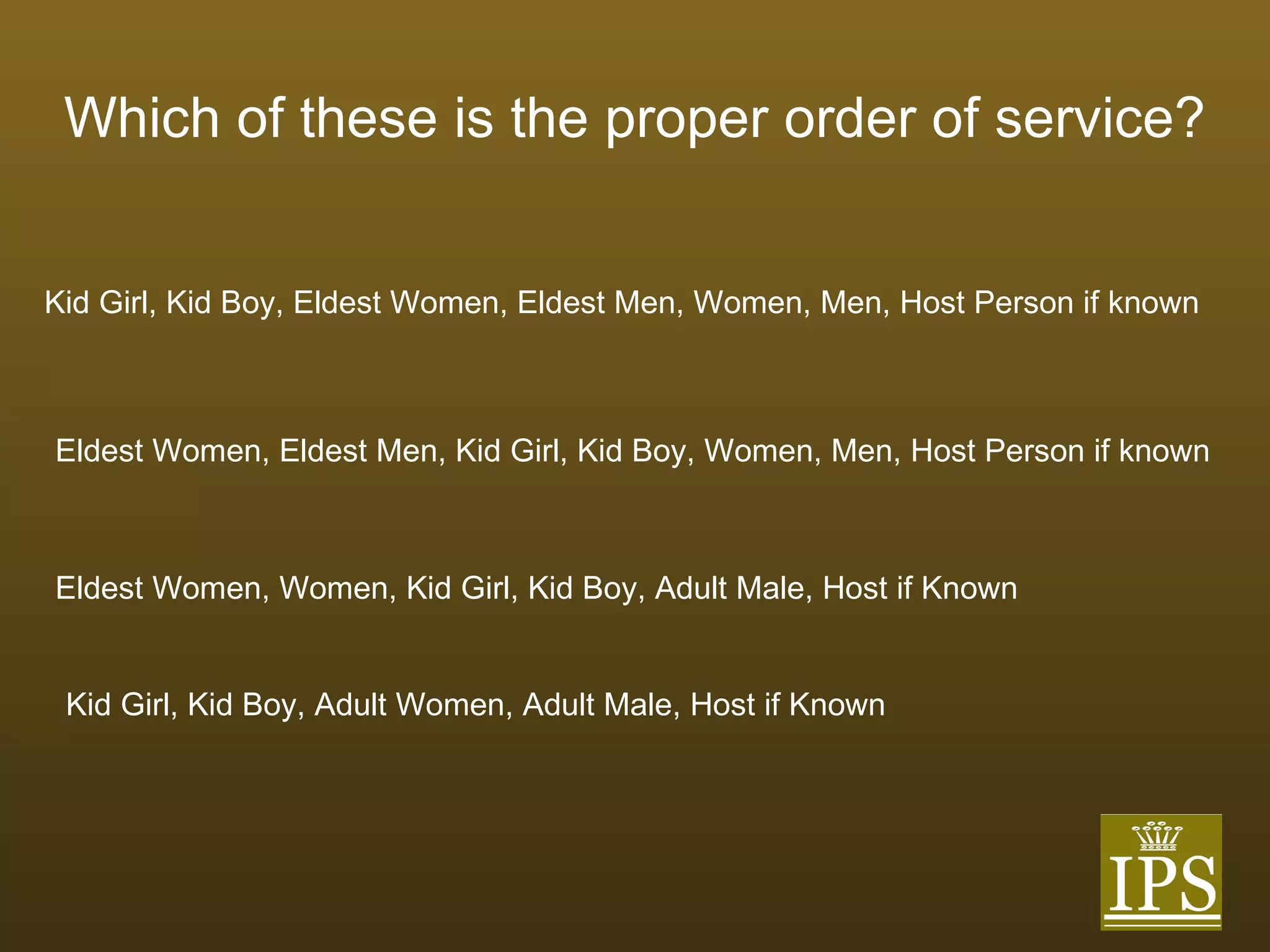 Which of these is the proper order of service? Kid Girl, Kid Boy, Eldest Women, Eldest Men, Women, Men, Host Person if known Eldest Women, Eldest Men, Kid Girl, Kid Boy, Women, Men, Host Person if known Eldest Women, Women, Kid Girl, Kid Boy, Adult Male, Host if Known Kid Girl, Kid Boy, Adult Women, Adult Male, Host if Known 