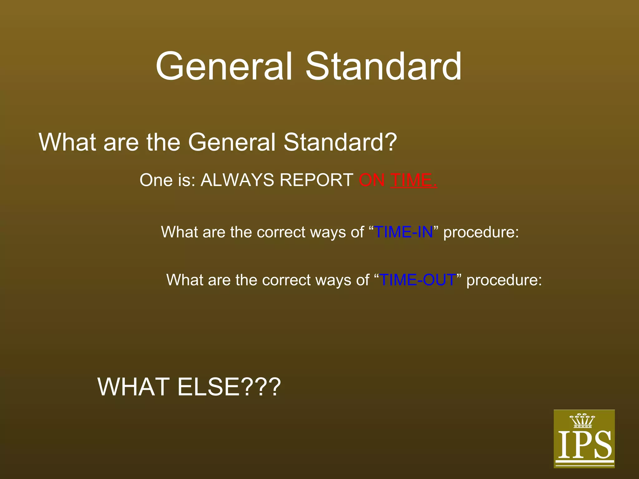 General Standard What are the General Standard? What are the correct ways of “ TIME-IN ” procedure: What are the correct ways of “ TIME-OUT ” procedure: One is: ALWAYS REPORT   ON  TIME. WHAT ELSE??? 