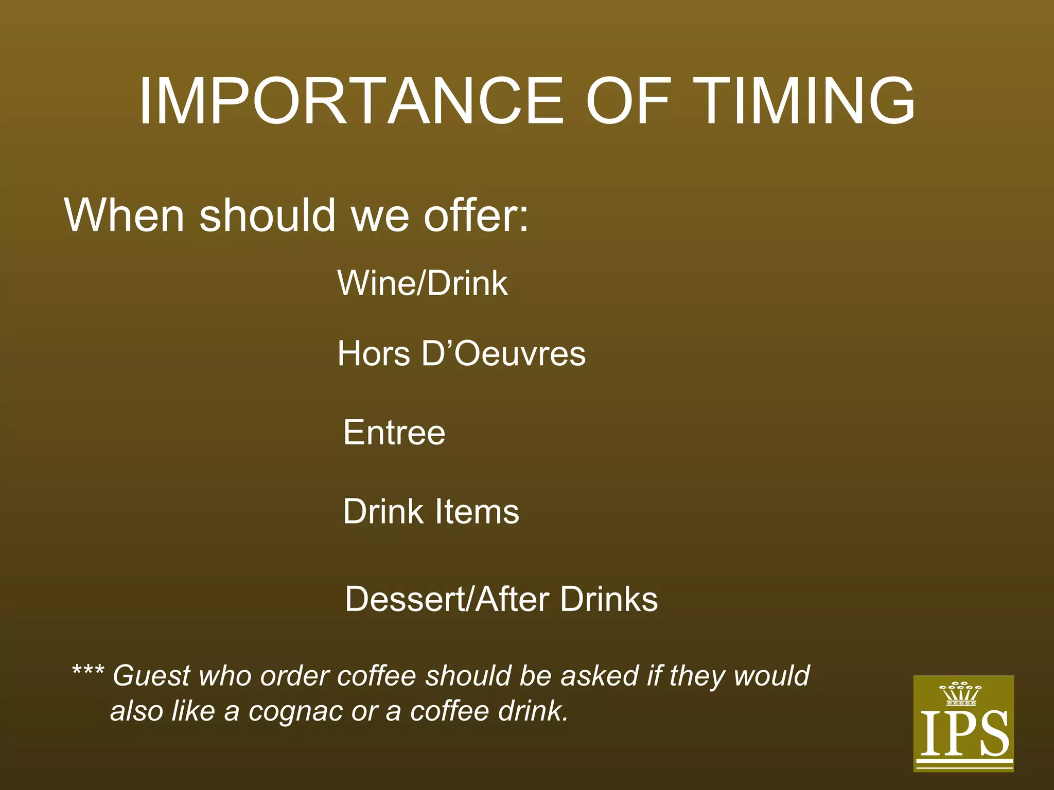 IMPORTANCE OF TIMING When should we offer: Wine/Drink Hors D’Oeuvres Entree Drink Items Dessert/After Drinks *** Guest who order coffee should be asked if they would  also like a cognac or a coffee drink. 