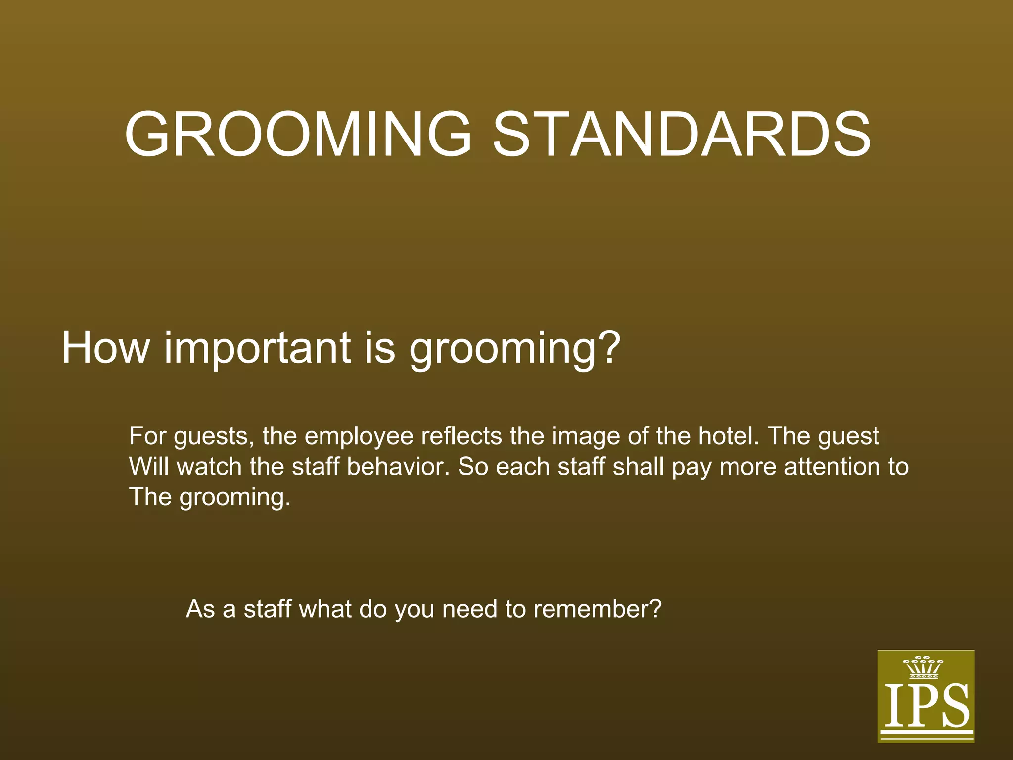 GROOMING STANDARDS How important is grooming? For guests, the employee reflects the image of the hotel. The guest Will watch the staff behavior. So each staff shall pay more attention to  The grooming. As a staff what do you need to remember? 