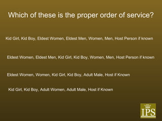 Which of these is the proper order of service? Kid Girl, Kid Boy, Eldest Women, Eldest Men, Women, Men, Host Person if known Eldest Women, Eldest Men, Kid Girl, Kid Boy, Women, Men, Host Person if known Eldest Women, Women, Kid Girl, Kid Boy, Adult Male, Host if Known Kid Girl, Kid Boy, Adult Women, Adult Male, Host if Known 