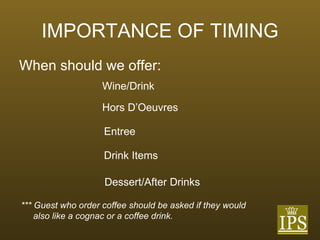 IMPORTANCE OF TIMING When should we offer: Wine/Drink Hors D’Oeuvres Entree Drink Items Dessert/After Drinks *** Guest who order coffee should be asked if they would  also like a cognac or a coffee drink. 