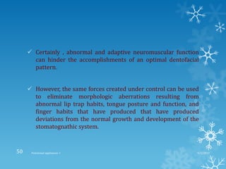  Certainly , abnormal and adaptive neuromuscular function
can hinder the accomplishments of an optimal dentofacial
pattern.
 However, the same forces created under control can be used
to eliminate morphologic aberrations resulting from
abnormal lip trap habits, tongue posture and function, and
finger habits that have produced that have produced
deviations from the normal growth and development of the
stomatognathic system.
9/2/2013Functional appliances- I50
 