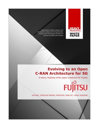 Independent market research and
competitive analysis of next-generation
business and technology solutions for
service providers and vendors
Evolving to an Open
C-RAN Architecture for 5G
A Heavy Reading white paper produced for Fujitsu
AUTHOR: STERLING PERRIN, PRINCIPAL ANALYST, HEAVY READING
 