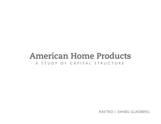 American Home Products
 A S T U D Y O F C A P I T A L S T R U C T U R E 	





                                    RAE TAO & DANIEL GLASSBERG	

 