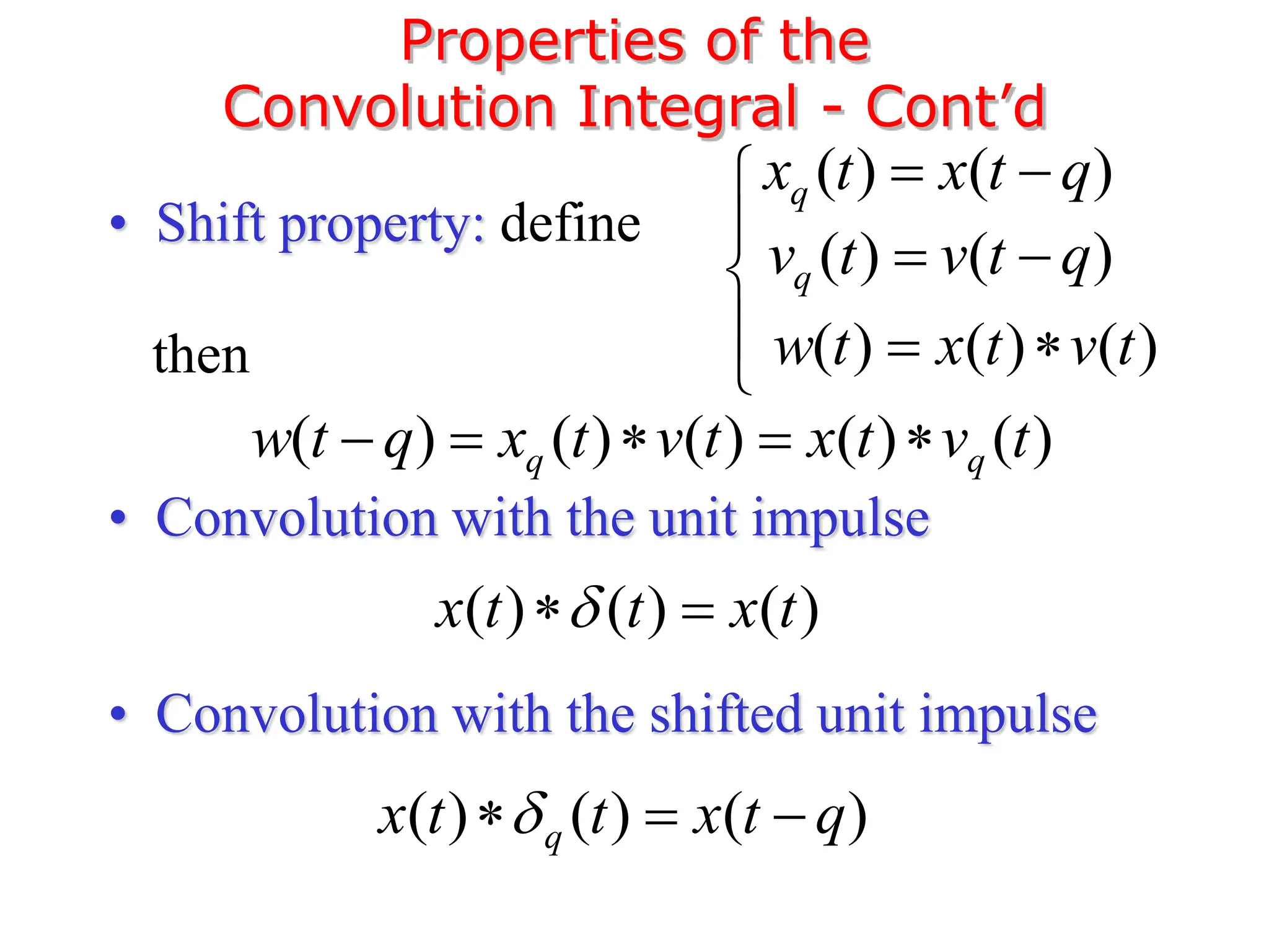 • Shift property: define
• Convolution with the unit impulse
• Convolution with the shifted unit impulse
Properties of the
Convolution Integral - Cont’d
( ) ( ) ( )
w t x t v t
 
( ) ( ) ( ) ( ) ( )
q q
w t q x t v t x t v t
    
( ) ( )
q
x t x t q
 
( ) ( )
q
v t v t q
 
then





( ) ( ) ( )
x t t x t

 
( ) ( ) ( )
q
x t t x t q

  
 