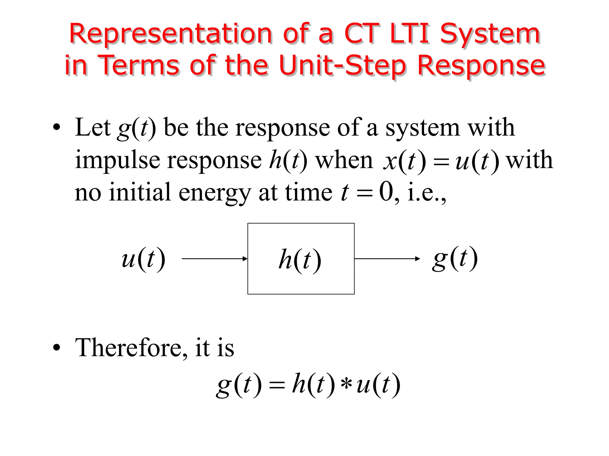 • Let g(t) be the response of a system with
impulse response h(t) when with
no initial energy at time , i.e.,
• Therefore, it is
Representation of a CT LTI System
in Terms of the Unit-Step Response
( )
g t
( )
u t
( ) ( )
x t u t

0
t 
( ) ( ) ( )
g t h t u t
 
( )
h t
 