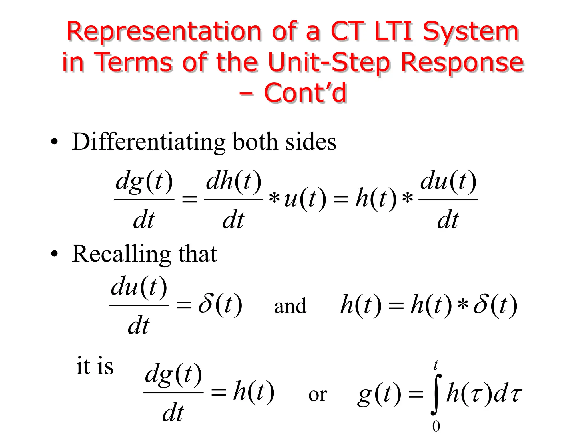 • Differentiating both sides
• Recalling that
it is
Representation of a CT LTI System
in Terms of the Unit-Step Response
– Cont’d
( ) ( ) ( )
( ) ( )
dg t dh t du t
u t h t
dt dt dt
   
( )
( )
du t
t
dt

 ( ) ( ) ( )
h t h t t

 
( )
( )
dg t
h t
dt

and
0
( ) ( )
t
g t h d
 
 
or
 