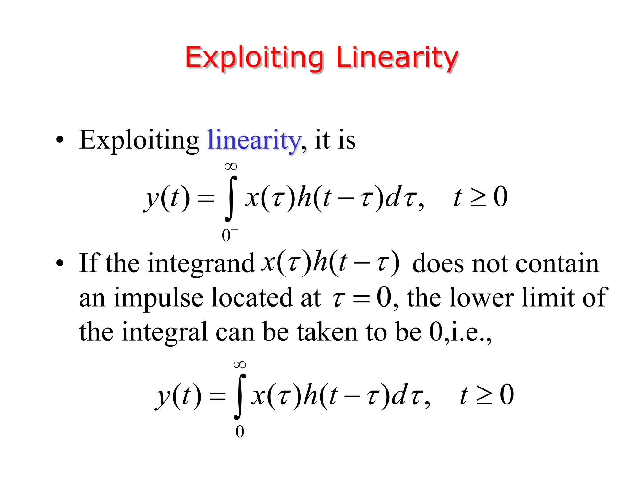 • Exploiting linearity, it is
• If the integrand does not contain
an impulse located at , the lower limit of
the integral can be taken to be 0,i.e.,
Exploiting Linearity
0
( ) ( ) ( ) , 0
y t x h t d t
  


  

( ) ( )
x h t
 

0
 
0
( ) ( ) ( ) , 0
y t x h t d t
  

  

 