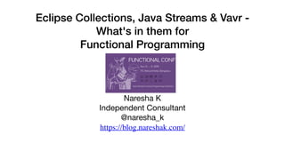 Eclipse Collections, Java Streams & Vavr -
What's in them for
Functional Programming
Naresha K

Independent Consultant

@naresha_k

https://blog.nareshak.com/
 