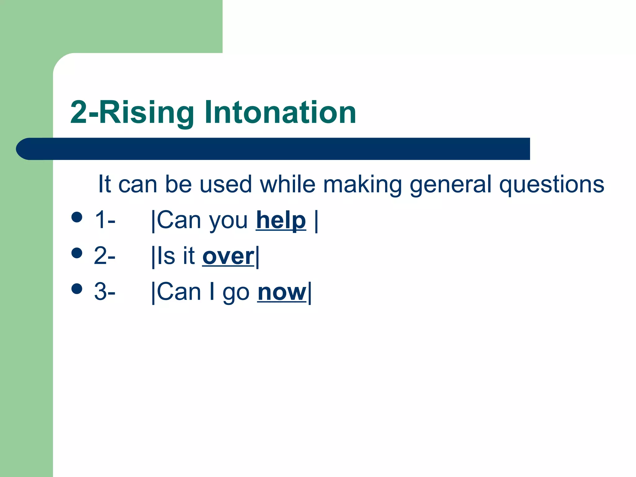 2-Rising Intonation
It can be used while making general questions
 1- |Can you help |
 2- |Is it over|
 3- |Can I go now|
 
