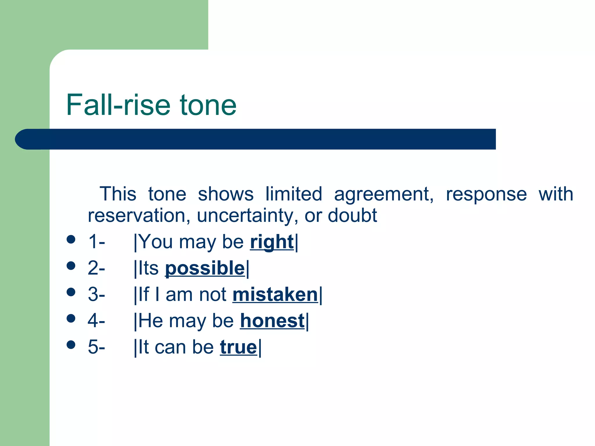 Fall-rise tone
This tone shows limited agreement, response with
reservation, uncertainty, or doubt
 1- |You may be right|
 2- |Its possible|
 3- |If I am not mistaken|
 4- |He may be honest|
 5- |It can be true|
 