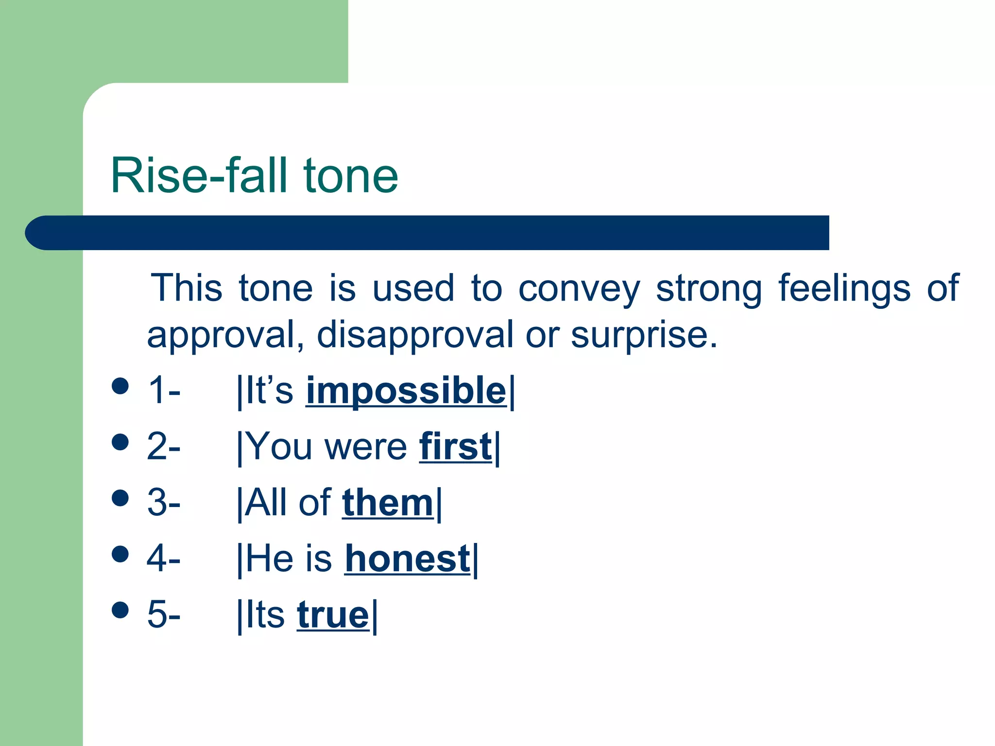 Rise-fall tone
This tone is used to convey strong feelings of
approval, disapproval or surprise.
 1- |It’s impossible|
 2- |You were first|
 3- |All of them|
 4- |He is honest|
 5- |Its true|
 