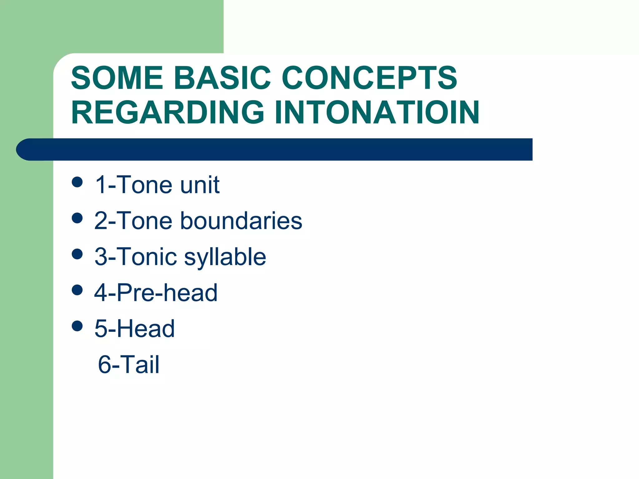 SOME BASIC CONCEPTS
REGARDING INTONATIOIN
 1-Tone unit
 2-Tone boundaries
 3-Tonic syllable
 4-Pre-head
 5-Head
6-Tail
 